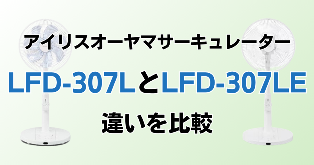 LFD-307LとLFD-307LEの違いを比較！どちらがおすすめ？アイリスオーヤマサーキュレーターについて解説_02