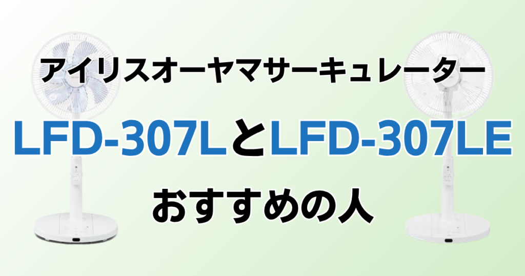 LFD-307LとLFD-307LEの違いを比較！どちらがおすすめ？アイリスオーヤマサーキュレーターについて解説_おすすめ02