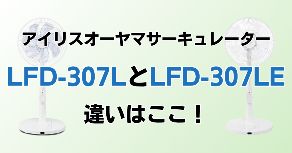 LFD-307LとLFD-307LEの違いを比較！どちらがおすすめ？アイリスオーヤマサーキュレーターについて解説_違い02