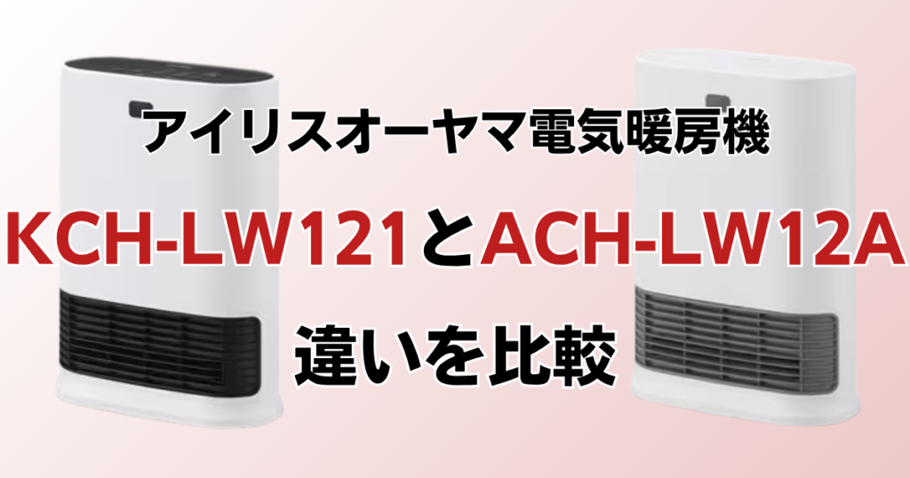 KCH-LW121とACH-LW12Aの違いを比較！どっちがおすすめ？アイリスオーヤマ電気暖房機について解説_01