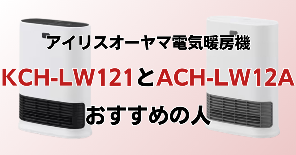 KCH-LW121とACH-LW12Aの違いを比較！どっちがおすすめ？アイリスオーヤマ電気暖房機について解説_おすすめ01