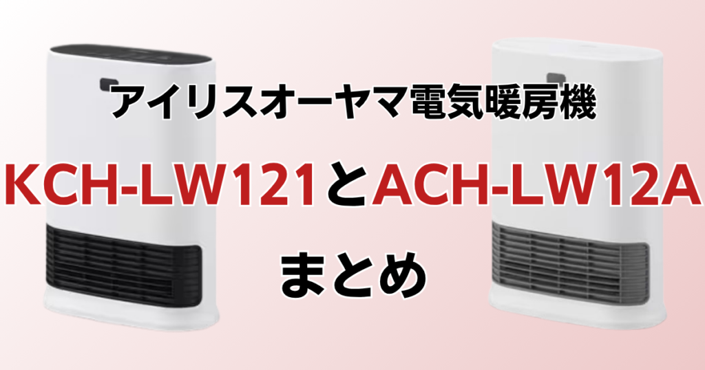 KCH-LW121とACH-LW12Aの違いを比較！どっちがおすすめ？アイリスオーヤマ電気暖房機について解説_まとめ01