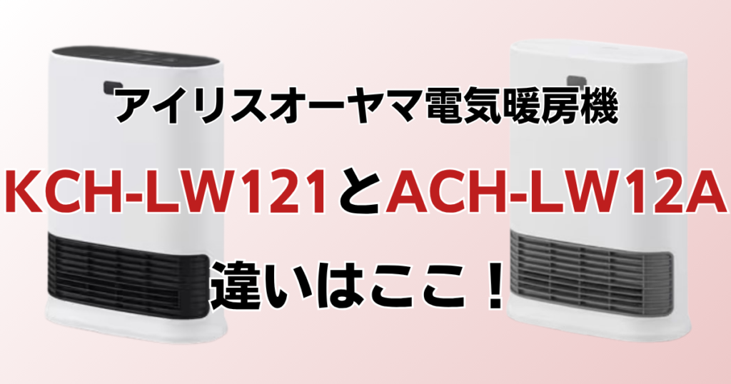 KCH-LW121とACH-LW12Aの違いを比較！どっちがおすすめ？アイリスオーヤマ電気暖房機について解説_違い01