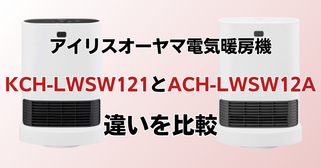 KCH-LWSW121とACH-LWSW12Aの違いを比較！どっちがおすすめ？アイリスオーヤマ電気暖房機について解説_01