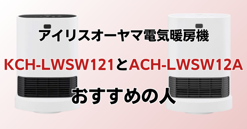 KCH-LWSW121とACH-LWSW12Aの違いを比較！どっちがおすすめ？アイリスオーヤマ電気暖房機について解説_おすすめ01