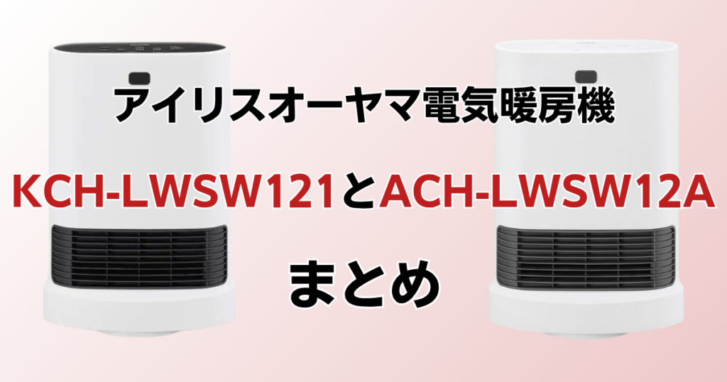 KCH-LWSW121とACH-LWSW12Aの違いを比較！どっちがおすすめ？アイリスオーヤマ電気暖房機について解説_まとめ01