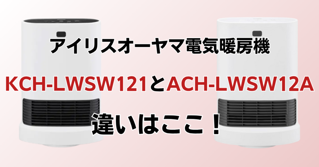 KCH-LWSW121とACH-LWSW12Aの違いを比較！どっちがおすすめ？アイリスオーヤマ電気暖房機について解説_違い01